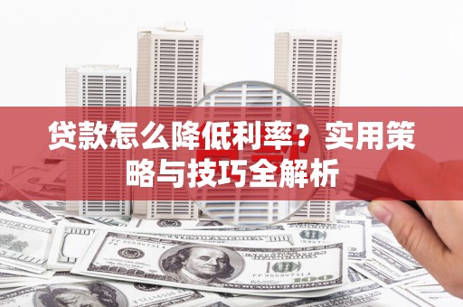 丰原贷款怎么降低利率？实用策略与技巧全解析